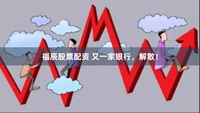 福辰股票配资 又一家银行，解散！