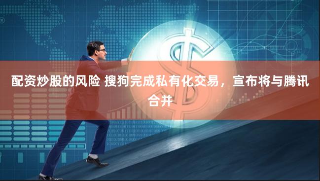 配资炒股的风险 搜狗完成私有化交易，宣布将与腾讯合并