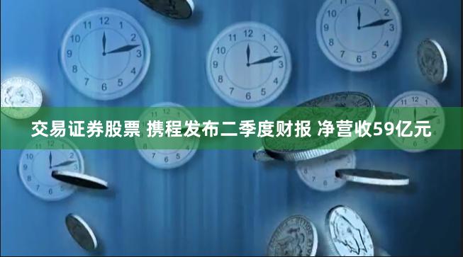 交易证券股票 携程发布二季度财报 净营收59亿元