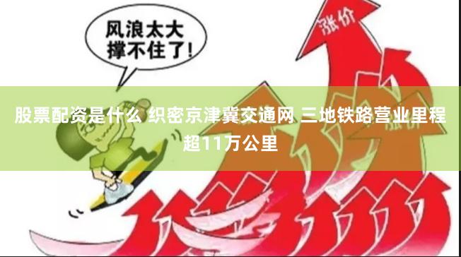 股票配资是什么 织密京津冀交通网 三地铁路营业里程超11万公里