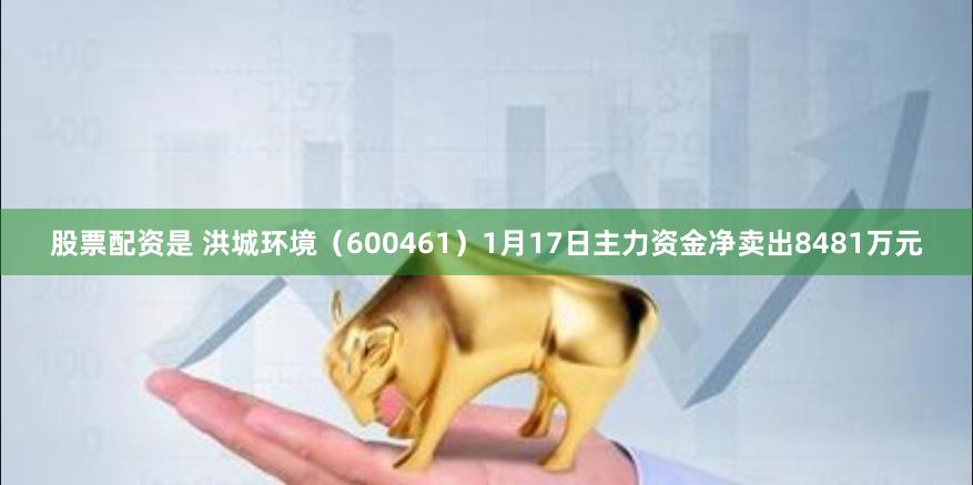 股票配资是 洪城环境（600461）1月17日主力资金净卖出8481万元