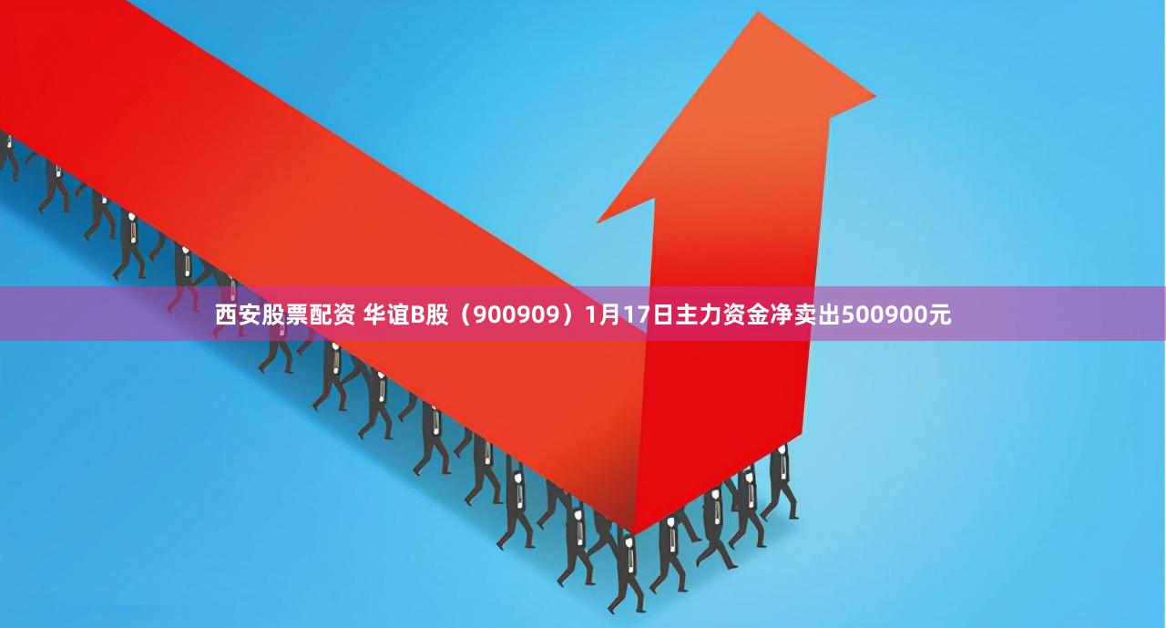 西安股票配资 华谊B股（900909）1月17日主力资金净卖出500900元