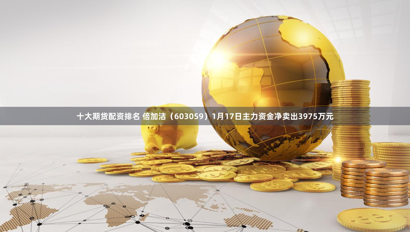 十大期货配资排名 倍加洁（603059）1月17日主力资金净卖出3975万元