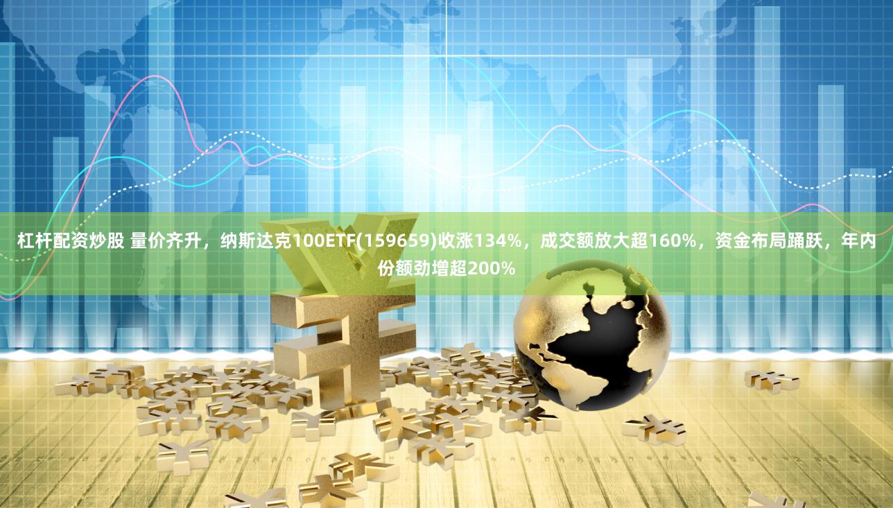 杠杆配资炒股 量价齐升，纳斯达克100ETF(159659)收涨134%，成交额放大超160%，资金布局踊跃，年内份额劲增超200%