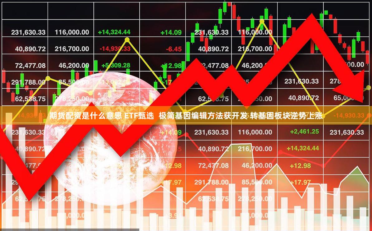 期货配资是什么意思 ETF甄选  极简基因编辑方法获开发 转基因板块逆势上涨