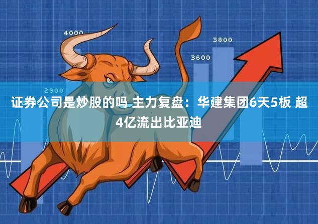 证券公司是炒股的吗 主力复盘：华建集团6天5板 超4亿流出比亚迪