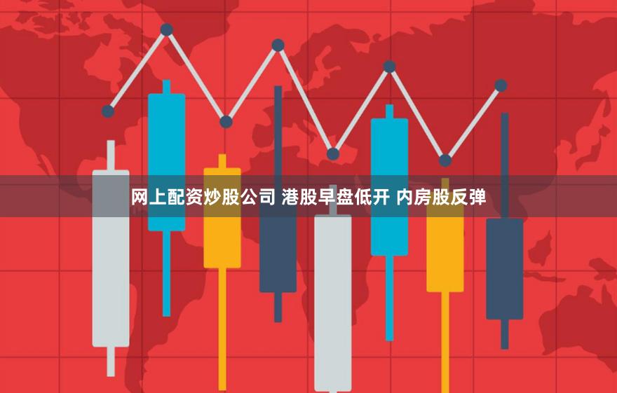 网上配资炒股公司 港股早盘低开 内房股反弹
