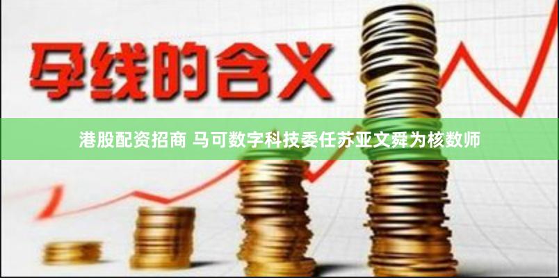 港股配资招商 马可数字科技委任苏亚文舜为核数师