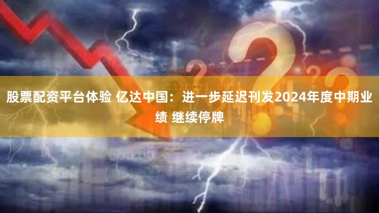 股票配资平台体验 亿达中国：进一步延迟刊发2024年度中期业绩 继续停牌