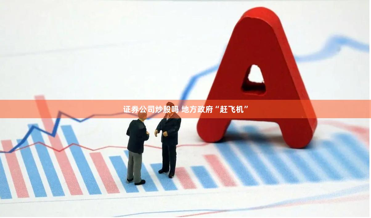 证券公司炒股吗 地方政府“赶飞机”