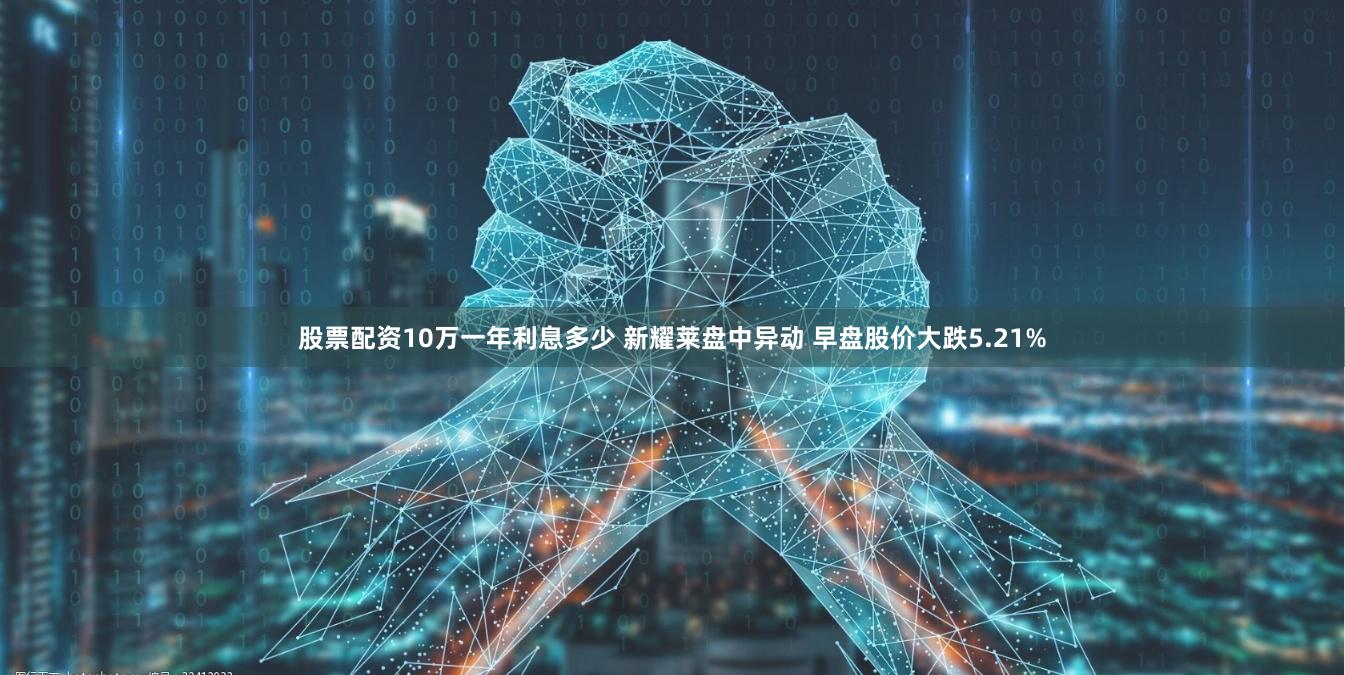 股票配资10万一年利息多少 新耀莱盘中异动 早盘股价大跌5.21%
