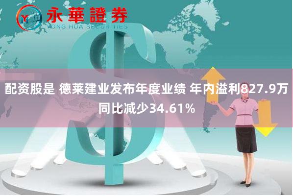 配资股是 德莱建业发布年度业绩 年内溢利827.9万同比减少34.61%