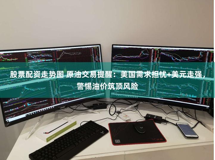 股票配资走势图 原油交易提醒：美国需求担忧+美元走强，警惕油价筑顶风险