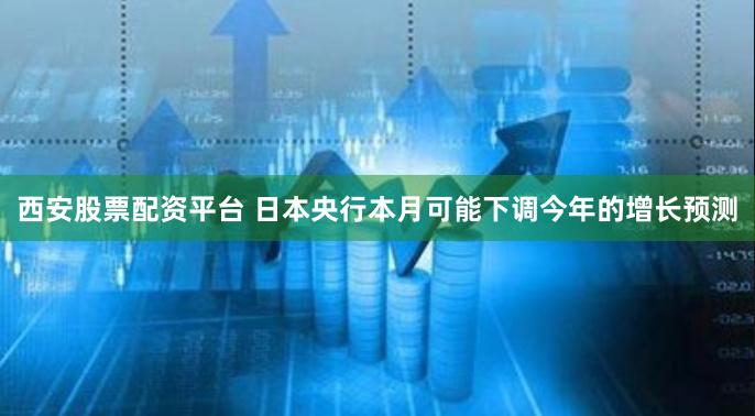 西安股票配资平台 日本央行本月可能下调今年的增长预测