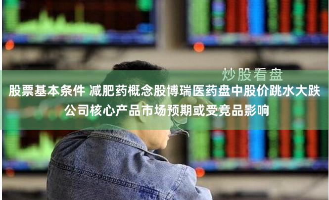 股票基本条件 减肥药概念股博瑞医药盘中股价跳水大跌 公司核心产品市场预期或受竞品影响