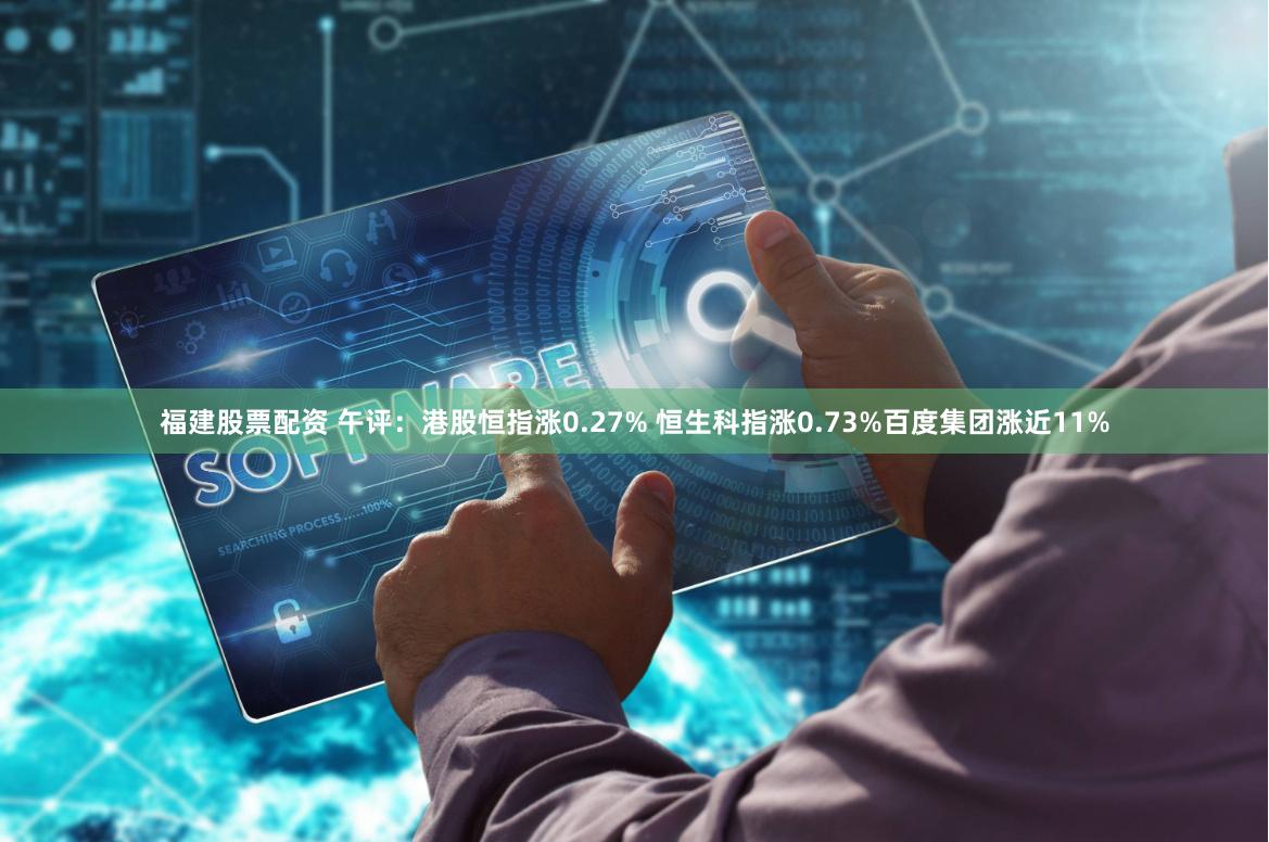 福建股票配资 午评：港股恒指涨0.27% 恒生科指涨0.73%百度集团涨近11%