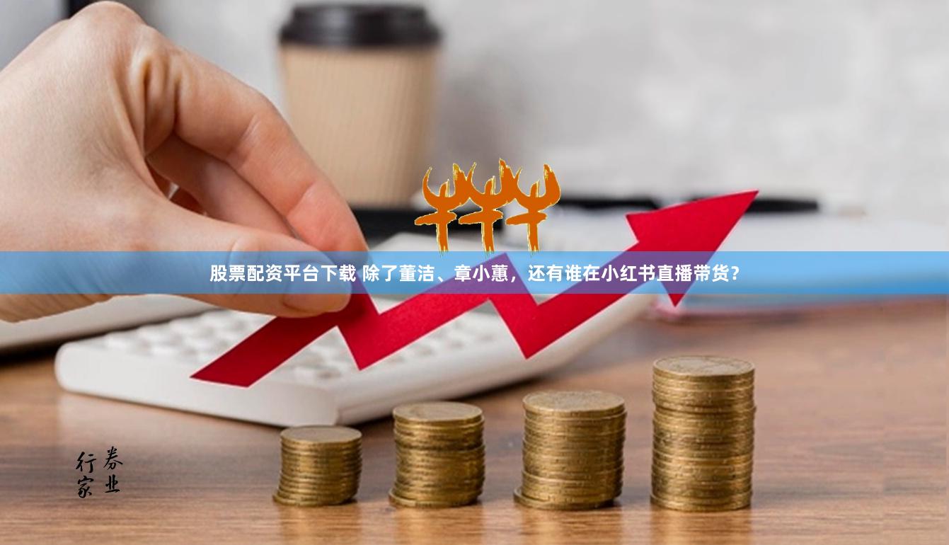 股票配资平台下载 除了董洁、章小蕙，还有谁在小红书直播带货？