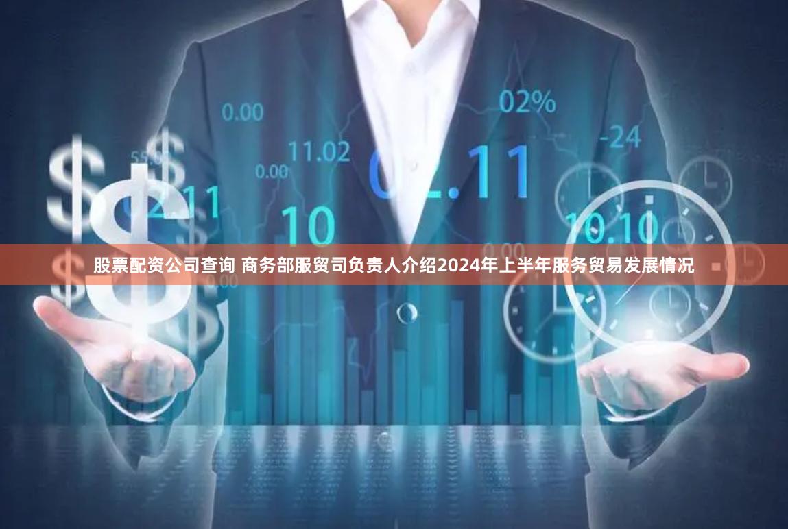 股票配资公司查询 商务部服贸司负责人介绍2024年上半年服务贸易发展情况