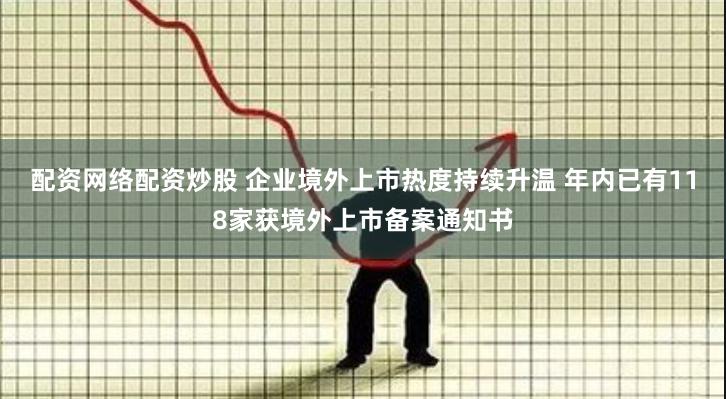 配资网络配资炒股 企业境外上市热度持续升温 年内已有118家获境外上市备案通知书