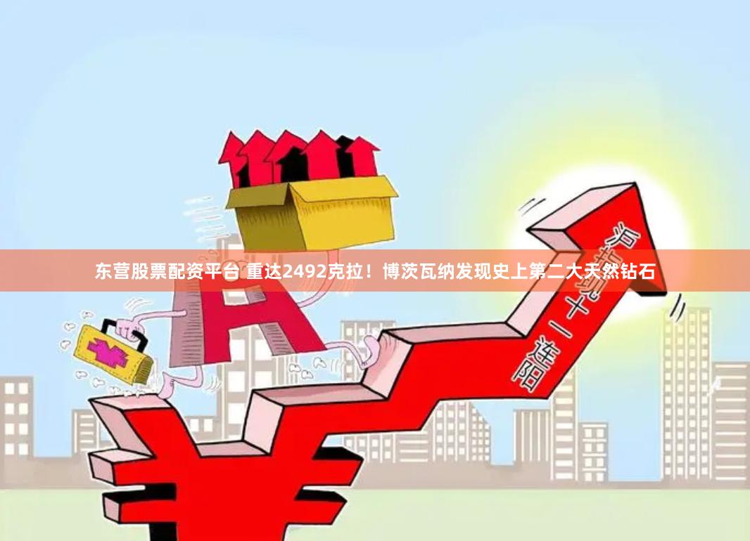 东营股票配资平台 重达2492克拉！博茨瓦纳发现史上第二大天然钻石
