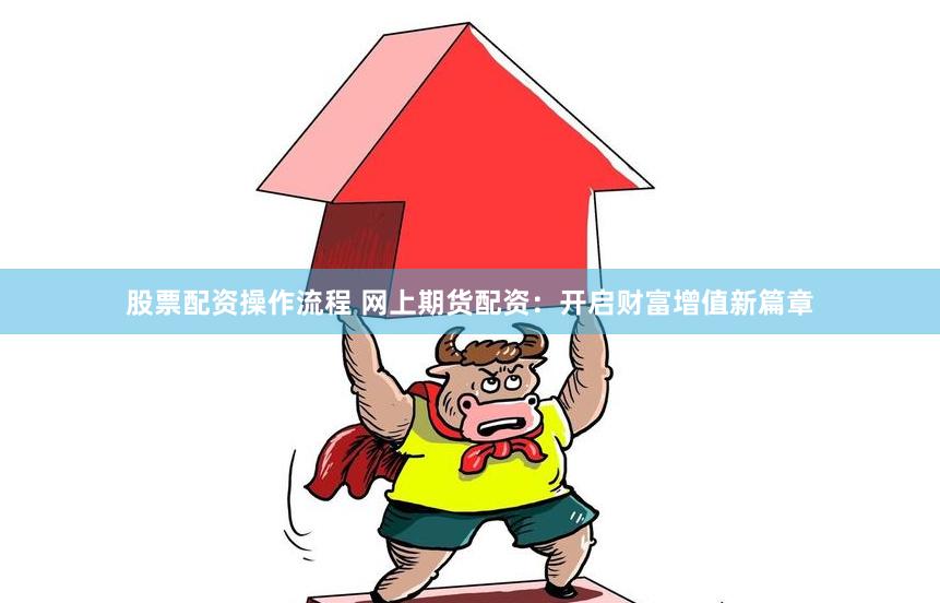 股票配资操作流程 网上期货配资：开启财富增值新篇章