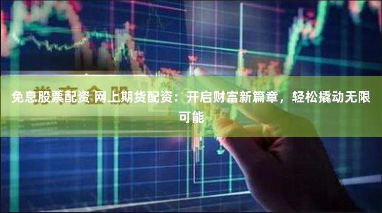 免息股票配资 网上期货配资：开启财富新篇章，轻松撬动无限可能