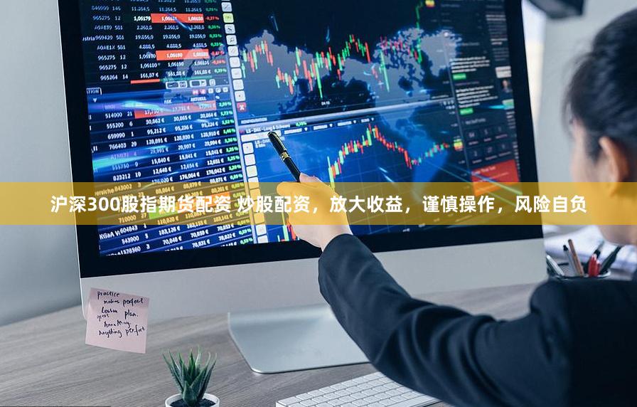沪深300股指期货配资 炒股配资，放大收益，谨慎操作，风险自负
