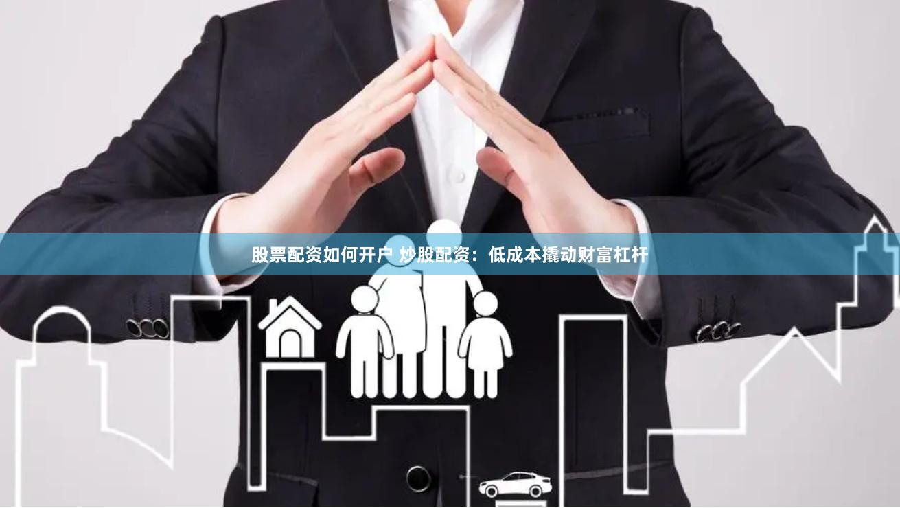 股票配资如何开户 炒股配资：低成本撬动财富杠杆