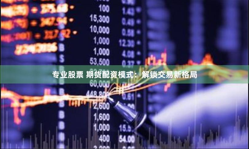 专业股票 期货配资模式：解锁交易新格局