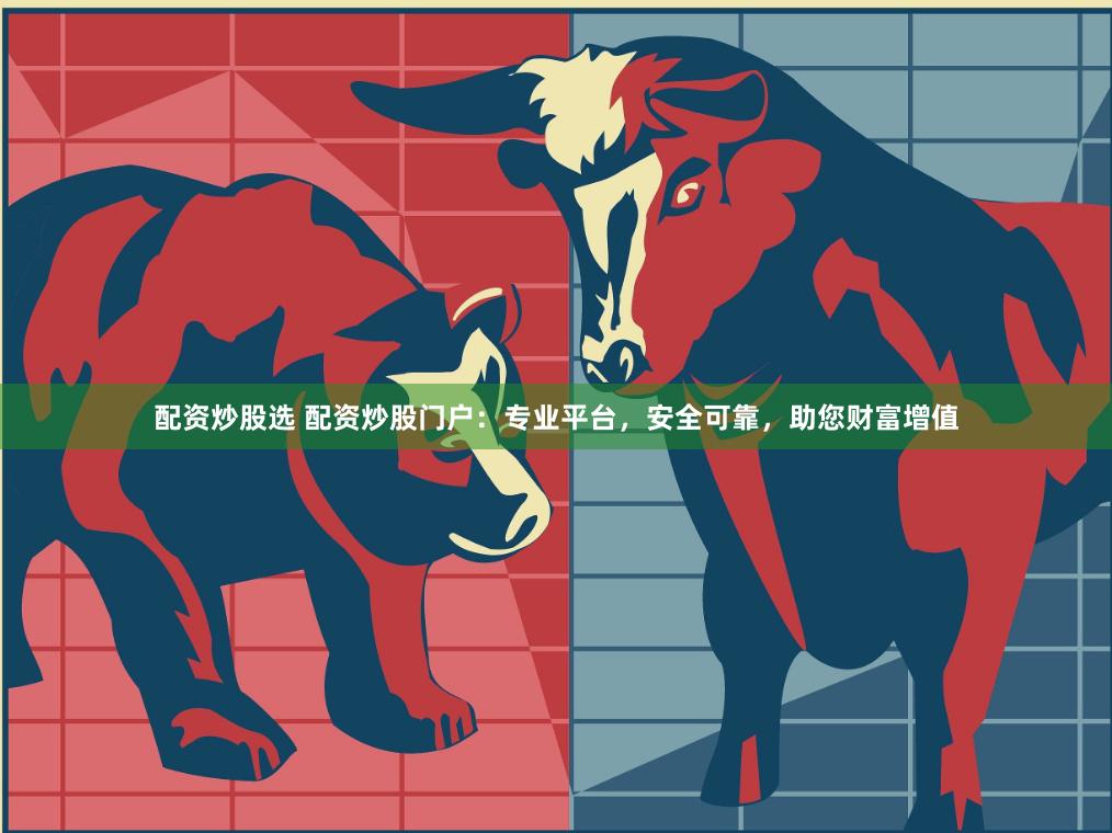 配资炒股选 配资炒股门户：专业平台，安全可靠，助您财富增值