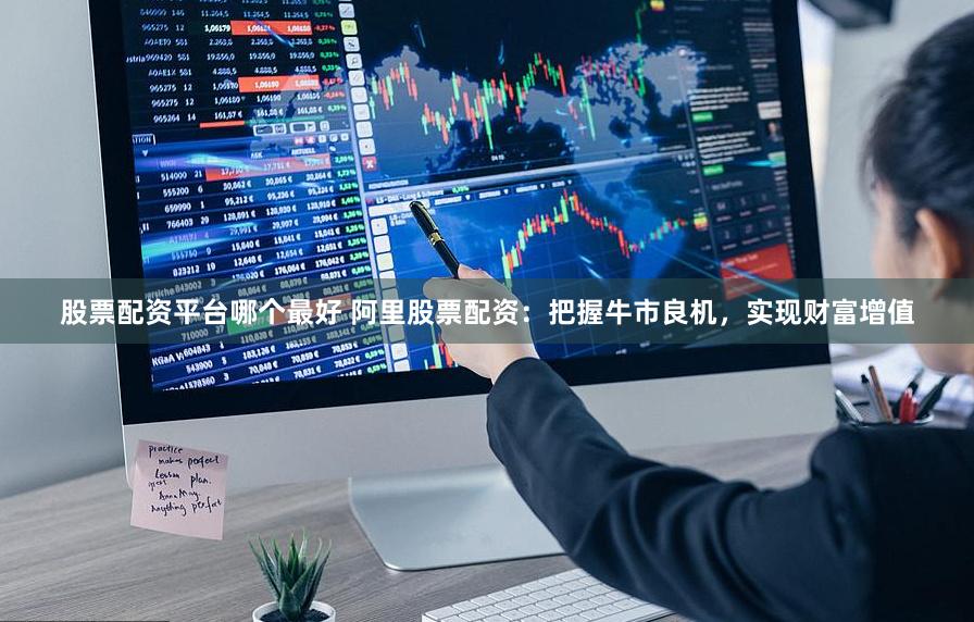 股票配资平台哪个最好 阿里股票配资：把握牛市良机，实现财富增值
