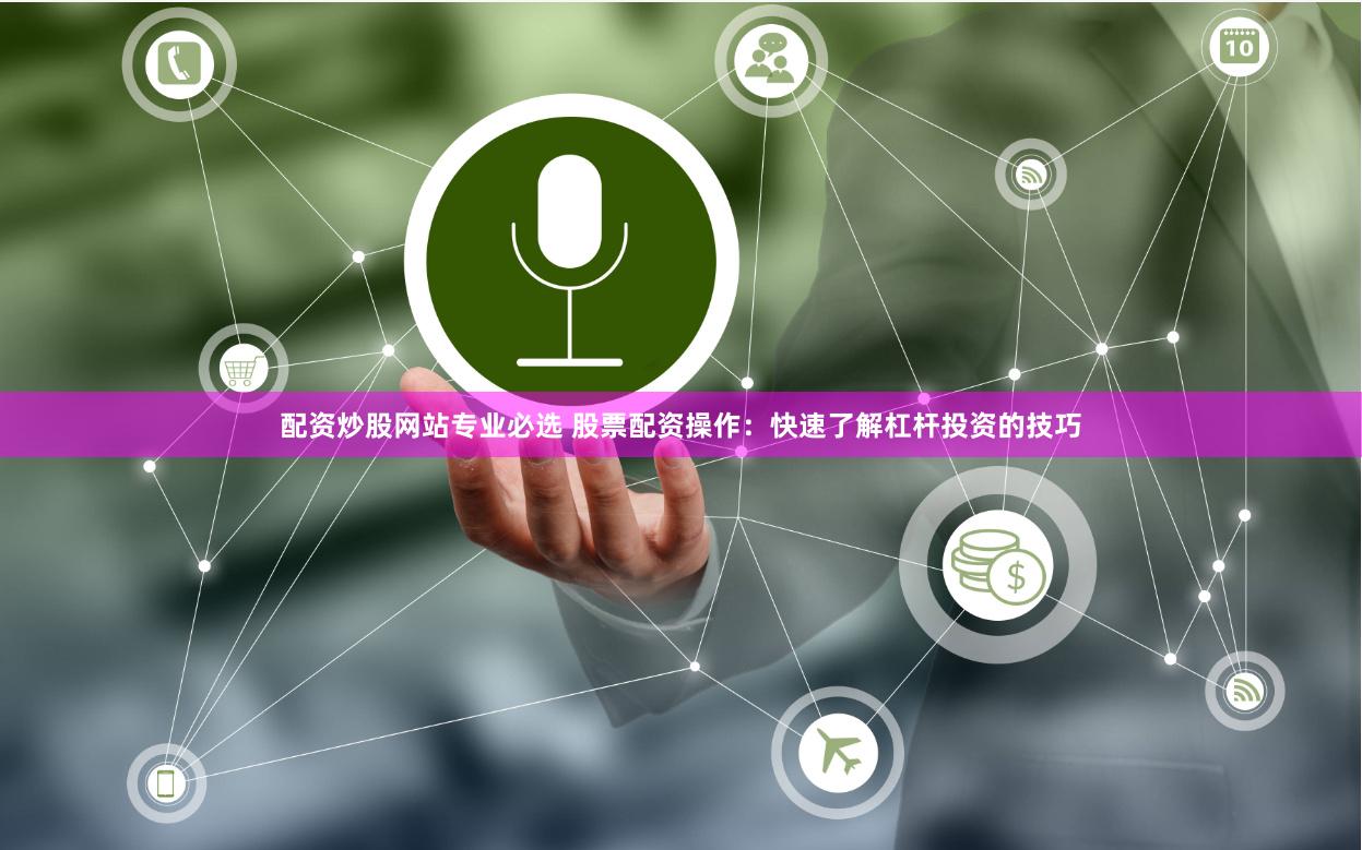 配资炒股网站专业必选 股票配资操作：快速了解杠杆投资的技巧