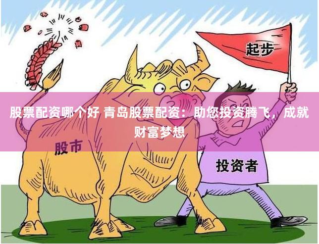 股票配资哪个好 青岛股票配资：助您投资腾飞，成就财富梦想