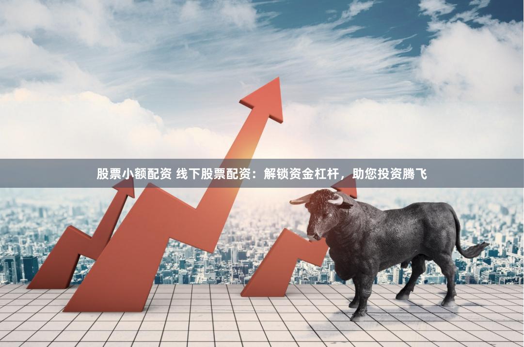 股票小额配资 线下股票配资：解锁资金杠杆，助您投资腾飞