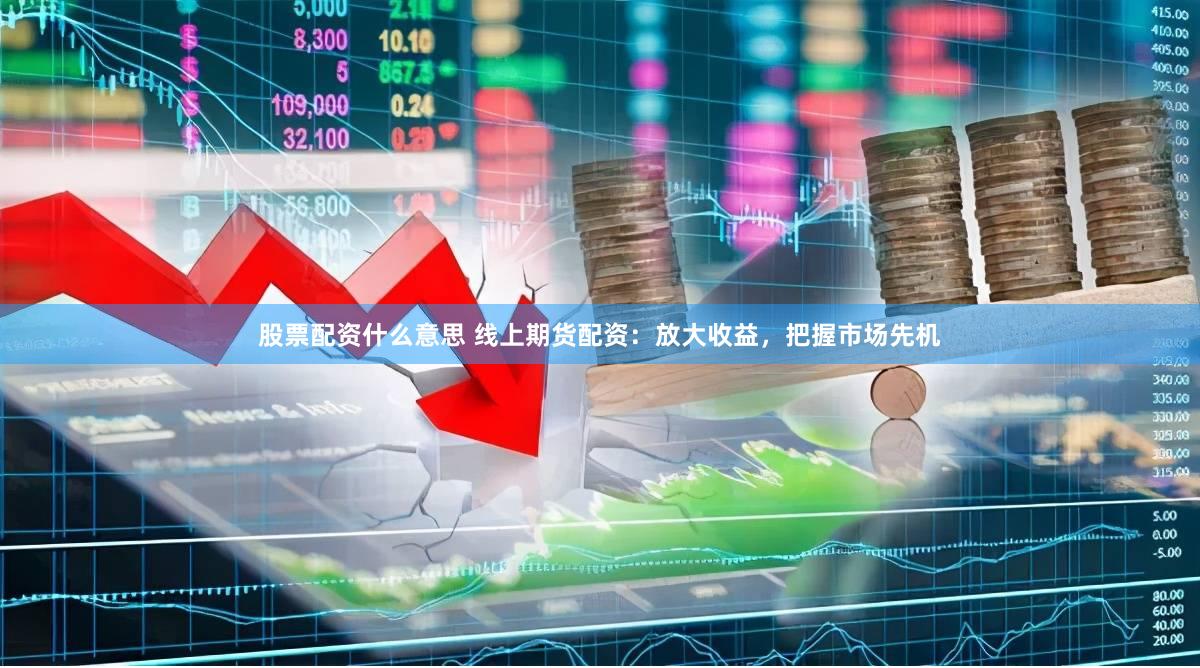 股票配资什么意思 线上期货配资：放大收益，把握市场先机