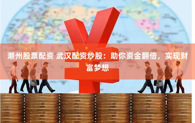 潮州股票配资 武汉配资炒股：助你资金翻倍，实现财富梦想