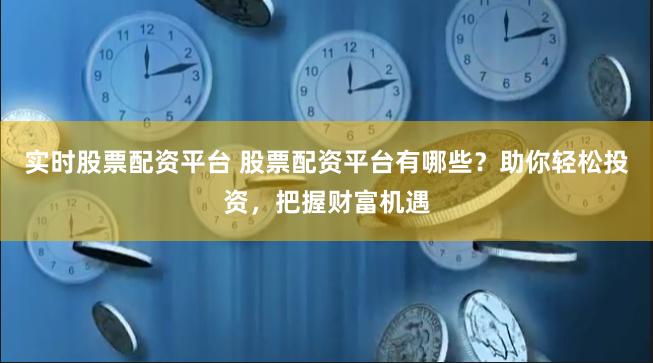 实时股票配资平台 股票配资平台有哪些？助你轻松投资，把握财富机遇