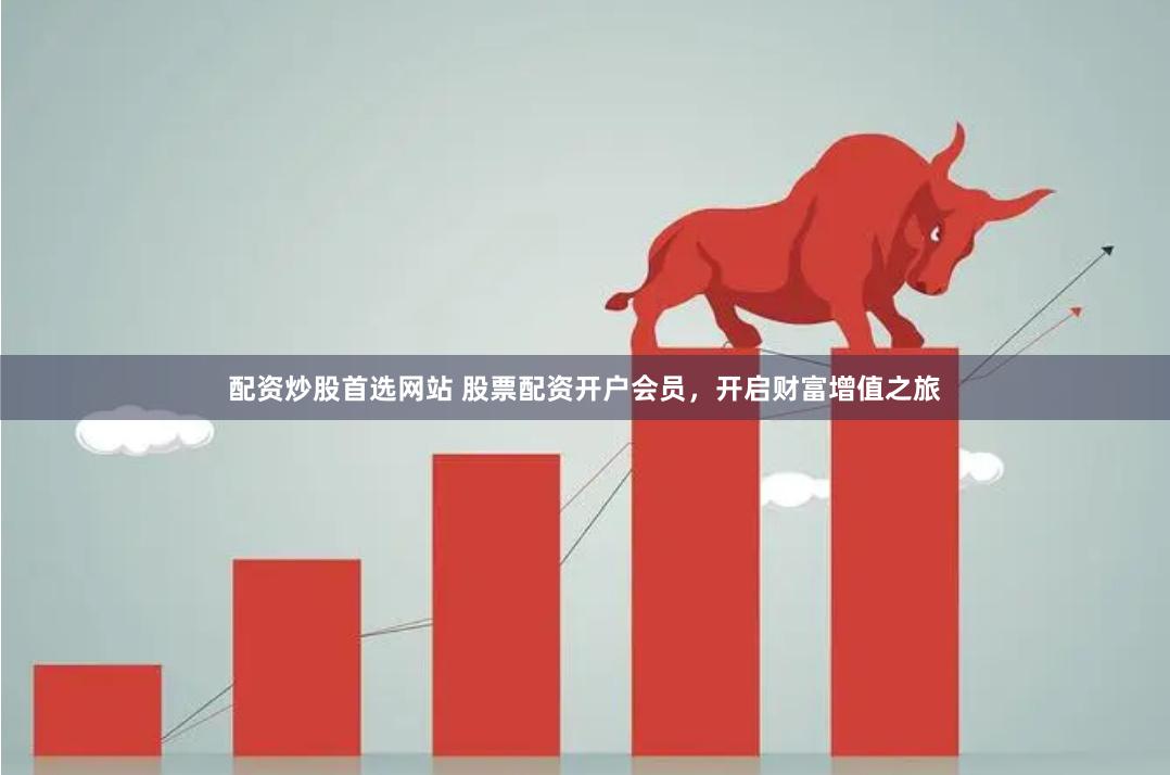 配资炒股首选网站 股票配资开户会员，开启财富增值之旅