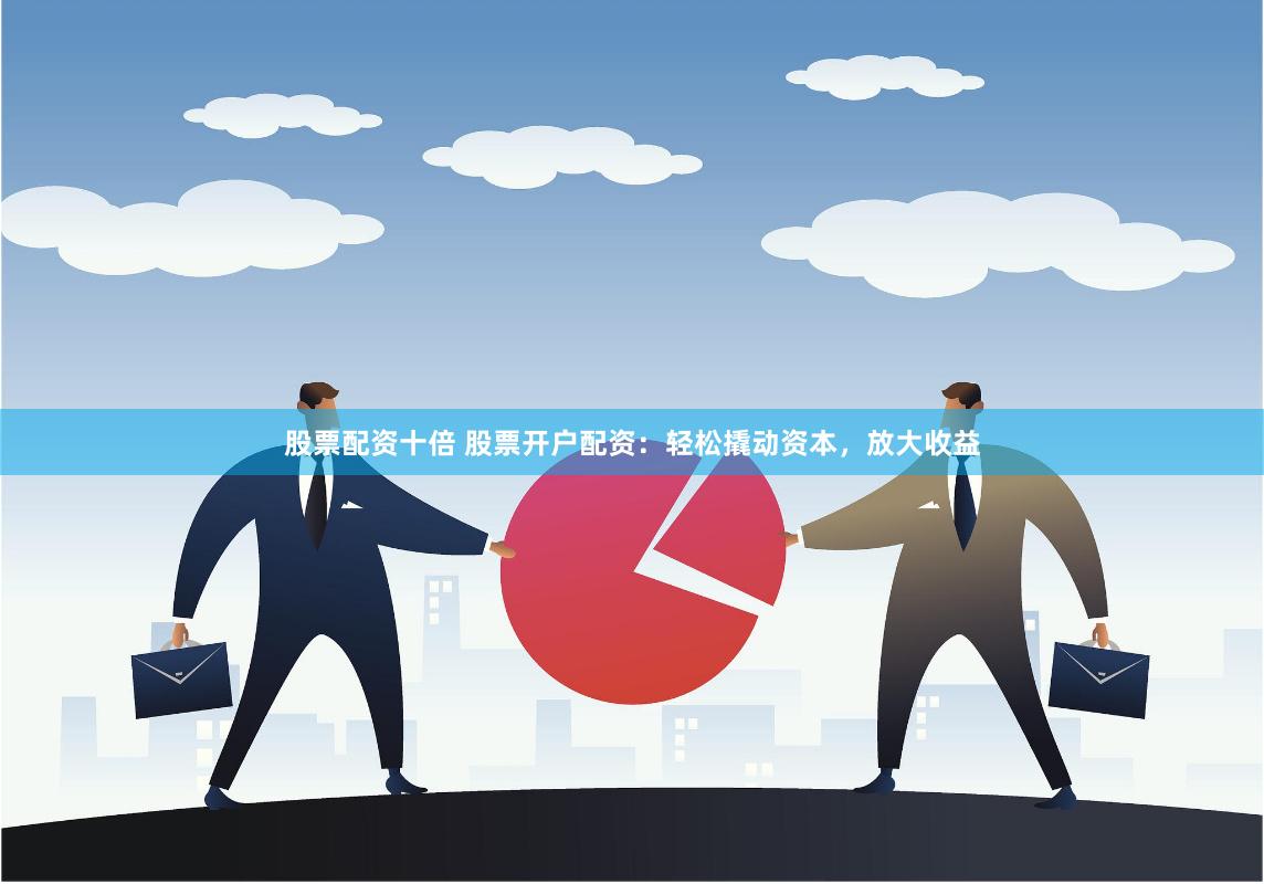股票配资十倍 股票开户配资：轻松撬动资本，放大收益