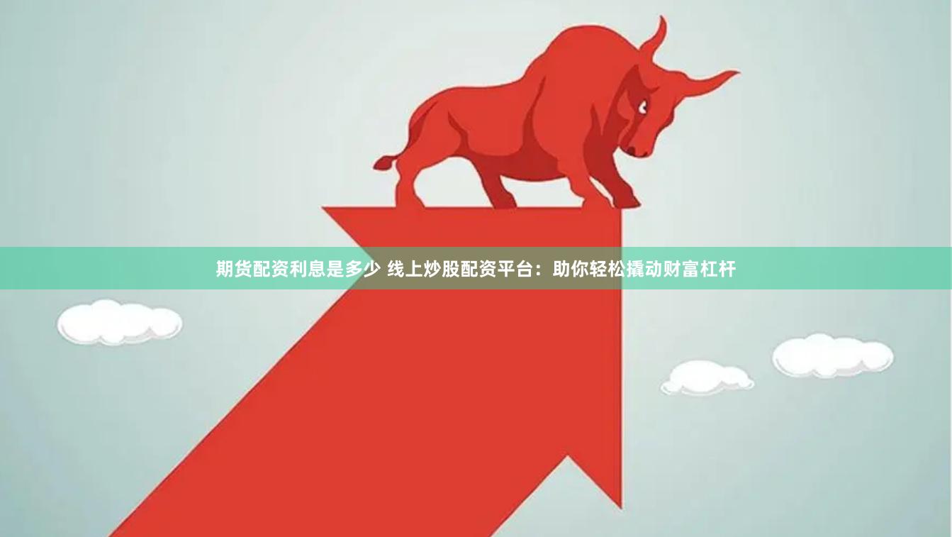 期货配资利息是多少 线上炒股配资平台：助你轻松撬动财富杠杆