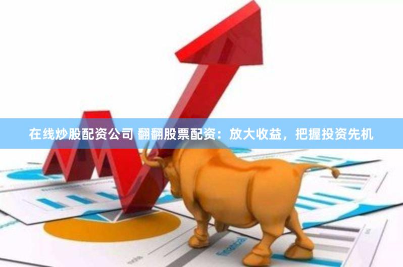 在线炒股配资公司 翻翻股票配资：放大收益，把握投资先机