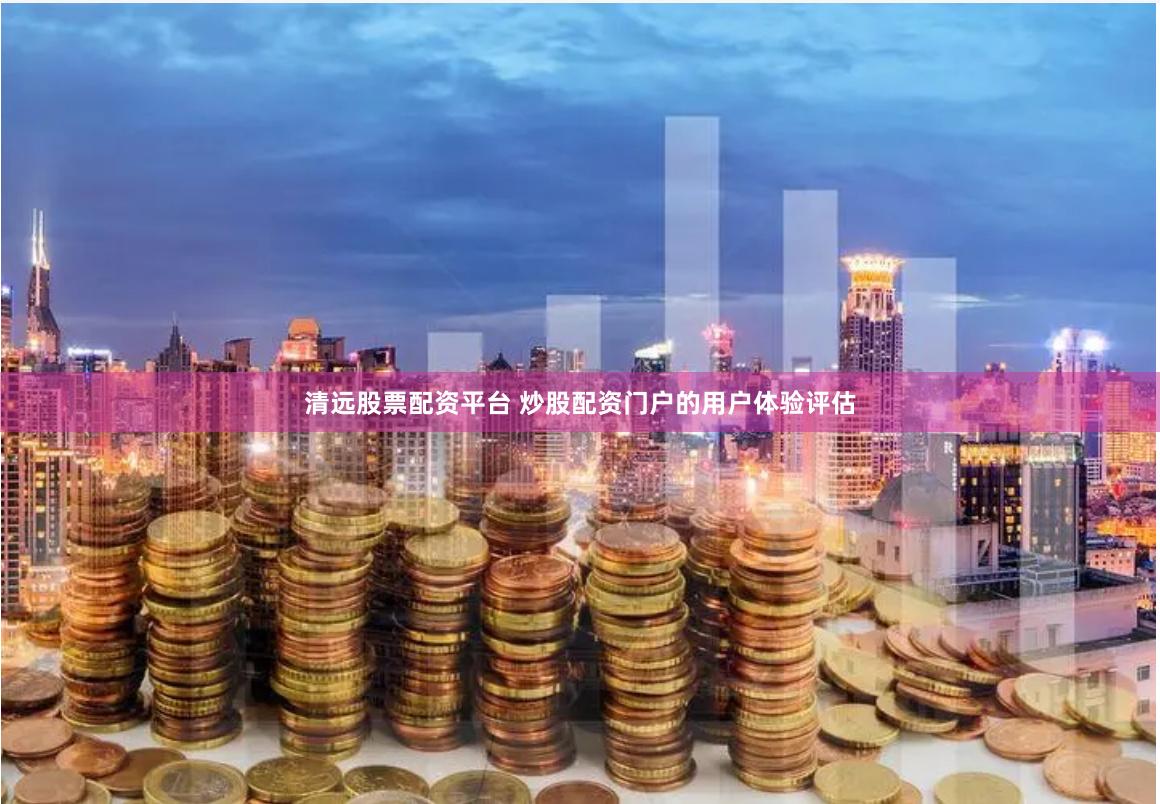 清远股票配资平台 炒股配资门户的用户体验评估