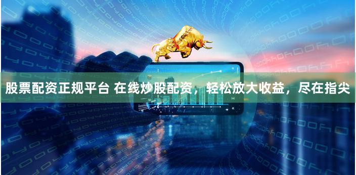 股票配资正规平台 在线炒股配资，轻松放大收益，尽在指尖