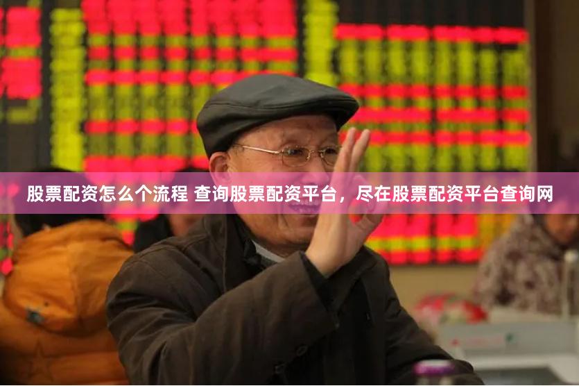 股票配资怎么个流程 查询股票配资平台，尽在股票配资平台查询网