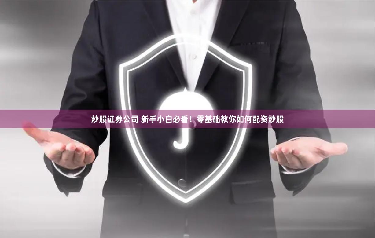 炒股证券公司 新手小白必看！零基础教你如何配资炒股