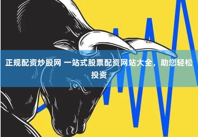 正规配资炒股网 一站式股票配资网站大全，助您轻松投资
