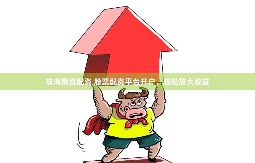 珠海期货配资 股票配资平台开户，轻松放大收益