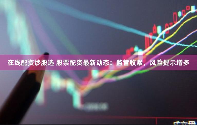 在线配资炒股选 股票配资最新动态：监管收紧，风险提示增多