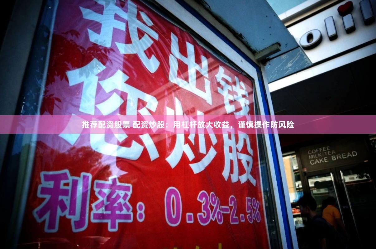 推荐配资股票 配资炒股：用杠杆放大收益，谨慎操作防风险