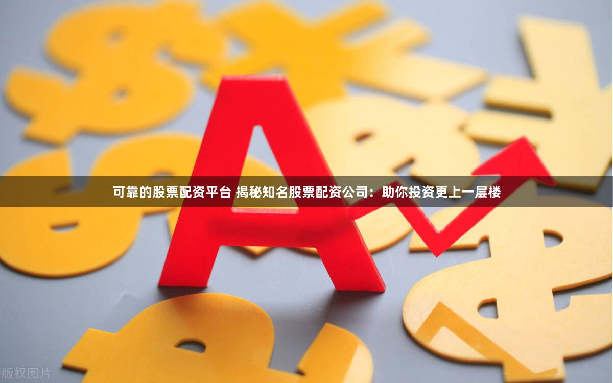 可靠的股票配资平台 揭秘知名股票配资公司：助你投资更上一层楼